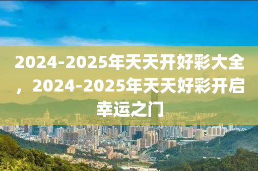 2025年天天开好彩大全,迈向2025年，天天开好彩的奇幻之旅
